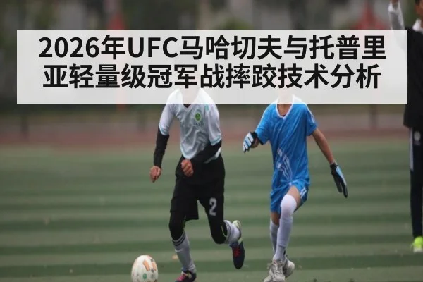 2026年UFC马哈切夫与托普里亚轻量级冠军战摔跤技术分析